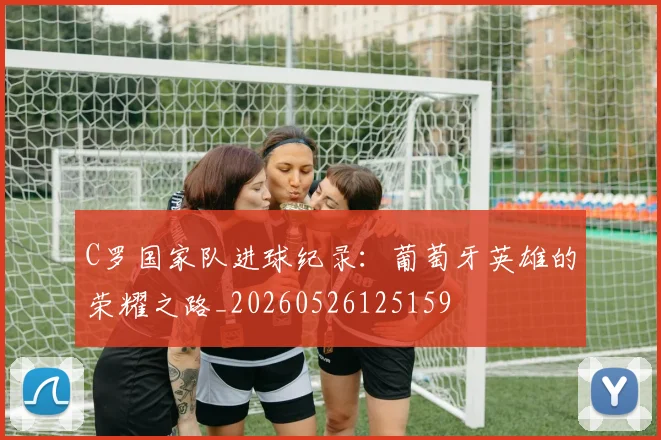 C罗国家队进球纪录:葡萄牙英雄的荣耀之路_20260526125159