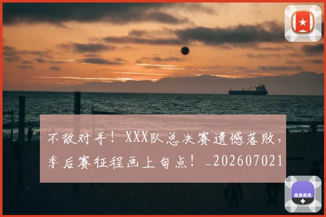 不敌对手!XXX队总决赛遗憾落败,季后赛征程画上句点!_20260702173436_20260715185622