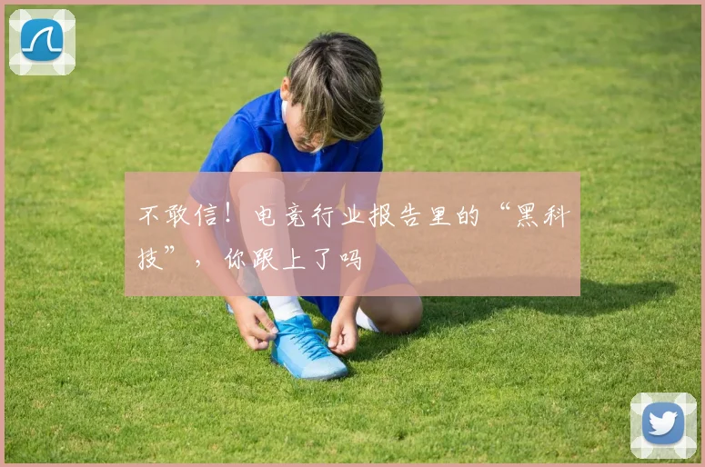 不敢信！电竞行业报告里的“黑科技”，你跟上了吗