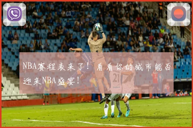 NBA赛程表来了!看看你的城市能否迎来NBA盛宴!