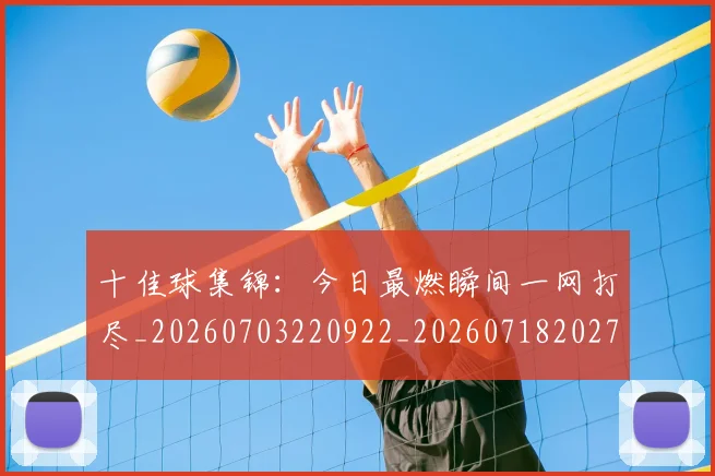 十佳球集锦:今日最燃瞬间一网打尽_20260703220922_20260718202758