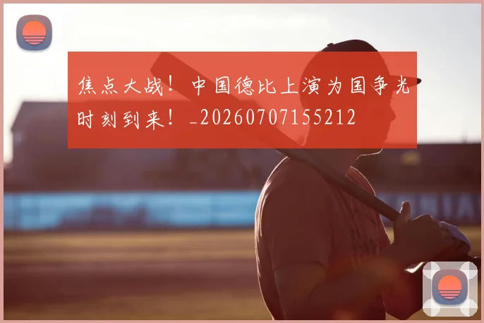 焦点大战!中国德比上演为国争光时刻到来!_20260707155212