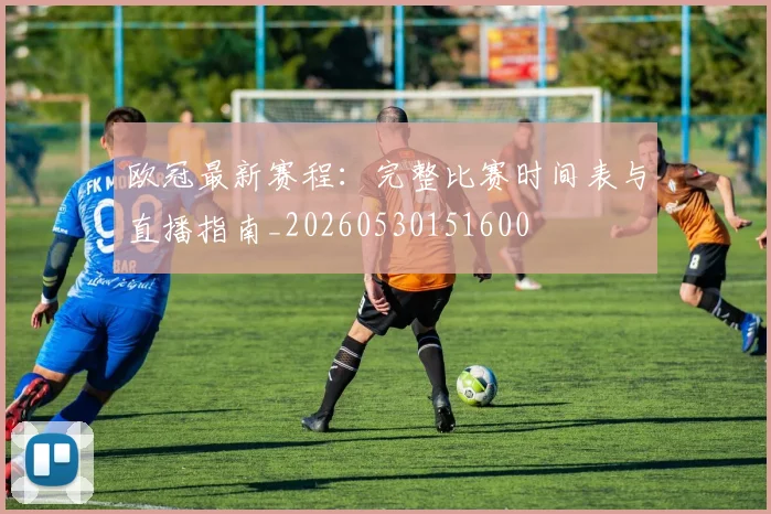 欧冠最新赛程：完整比赛时间表与直播指南_20260530151600