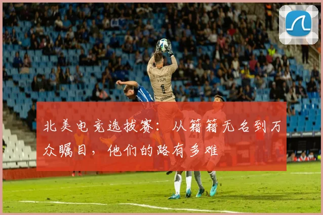 北美电竞选拔赛：从籍籍无名到万众瞩目，他们的路有多难