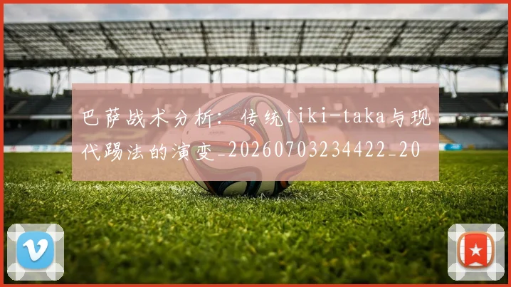 巴萨战术分析:传统tiki-taka与现代踢法的演变_20260703234422_20260722153258