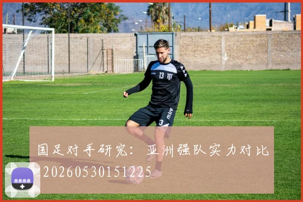 国足对手研究：亚洲强队实力对比_20260530151225