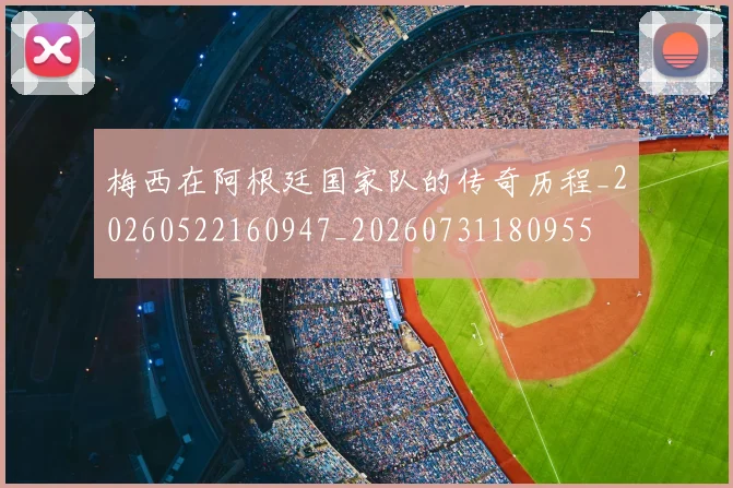 梅西在阿根廷国家队的传奇历程_20260522160947_20260731180955