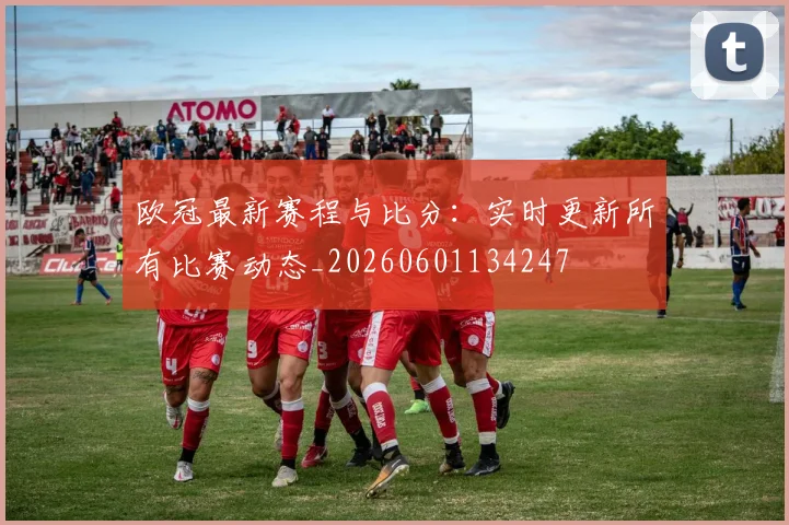 欧冠最新赛程与比分：实时更新所有比赛动态_20260601134247