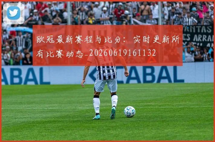 欧冠最新赛程与比分:实时更新所有比赛动态_20260619161132