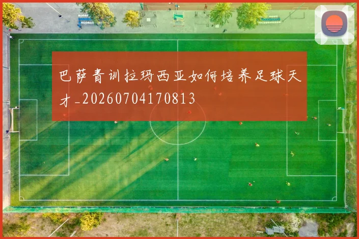 巴萨青训拉玛西亚如何培养足球天才_20260704170813