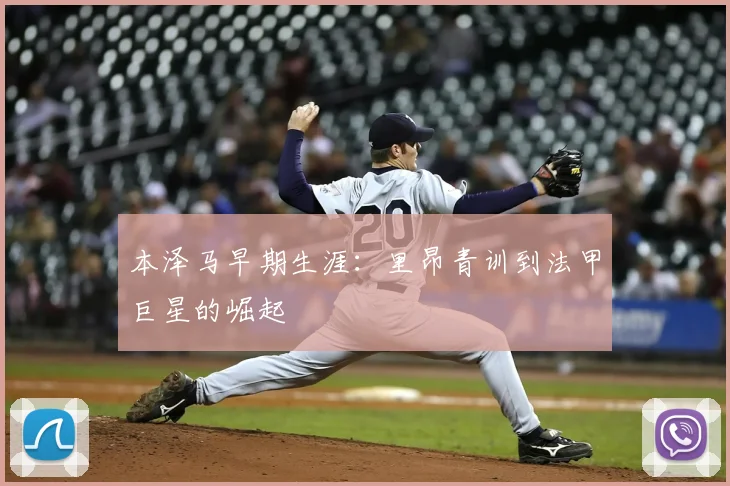 本泽马早期生涯：里昂青训到法甲巨星的崛起