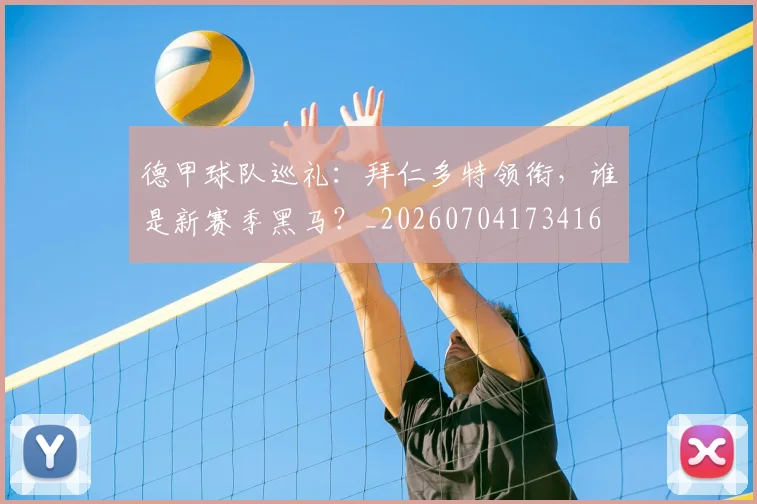 德甲球队巡礼:拜仁多特领衔,谁是新赛季黑马?_20260704173416
