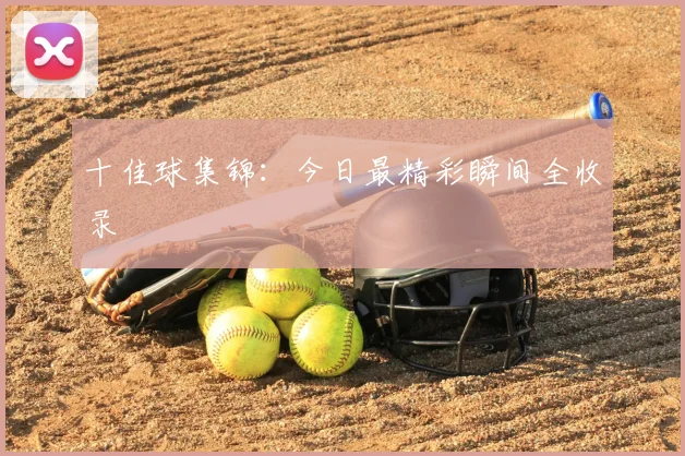 十佳球集锦：今日最精彩瞬间全收录