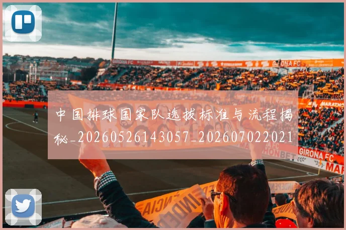 中国排球国家队选拔标准与流程揭秘_20260526143057_20260702202133_20260715194414