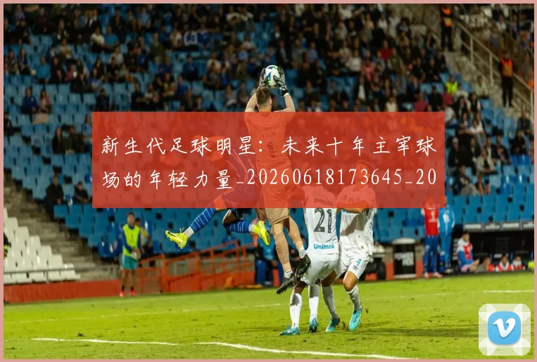 新生代足球明星:未来十年主宰球场的年轻力量_20260618173645_20260801175723