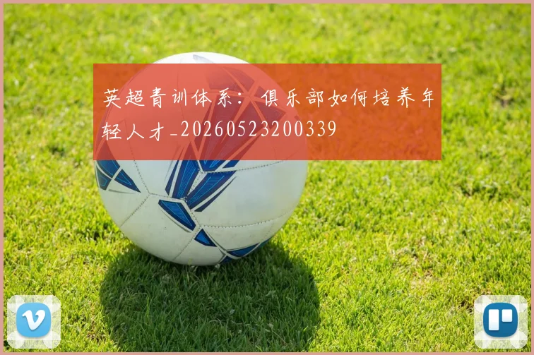 英超青训体系:俱乐部如何培养年轻人才_20260523200339