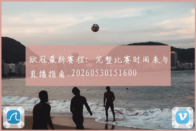 欧冠最新赛程:完整比赛时间表与直播指南_20260530151600