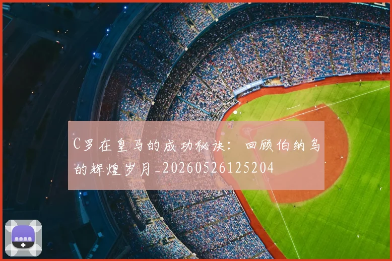 C罗在皇马的成功秘诀：回顾伯纳乌的辉煌岁月_20260526125204