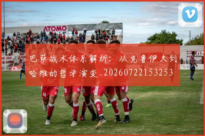 巴萨战术体系解析:从克鲁伊夫到哈维的哲学演变_20260722153253
