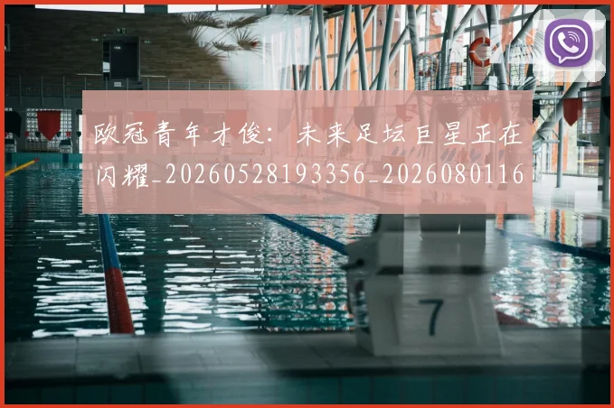 欧冠青年才俊:未来足坛巨星正在闪耀_20260528193356_20260801165424