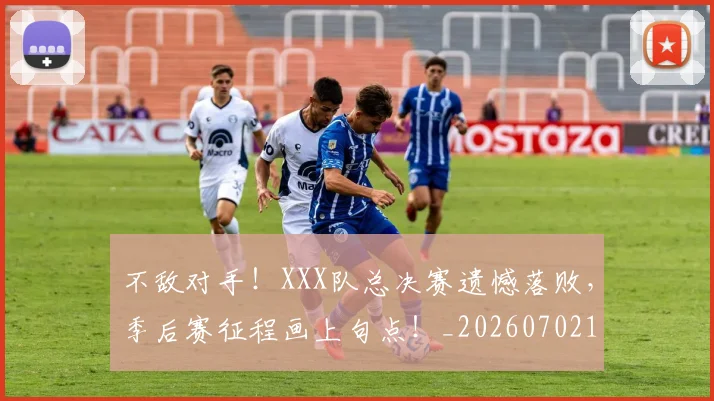 不敌对手！XXX队总决赛遗憾落败，季后赛征程画上句点！_20260702173436_20260715185622