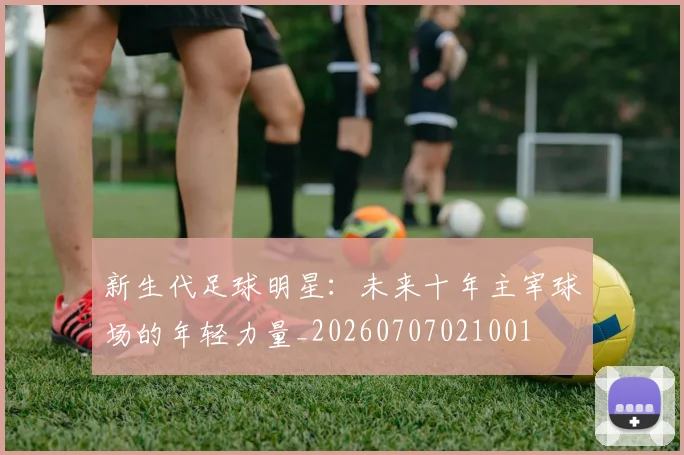 新生代足球明星:未来十年主宰球场的年轻力量_20260707021001