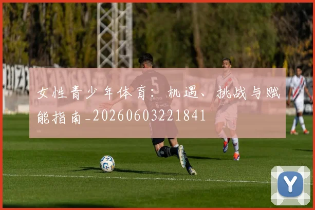 女性青少年体育:机遇、挑战与赋能指南_20260603221841
