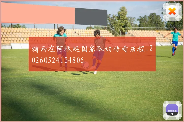 梅西在阿根廷国家队的传奇历程_20260524134806