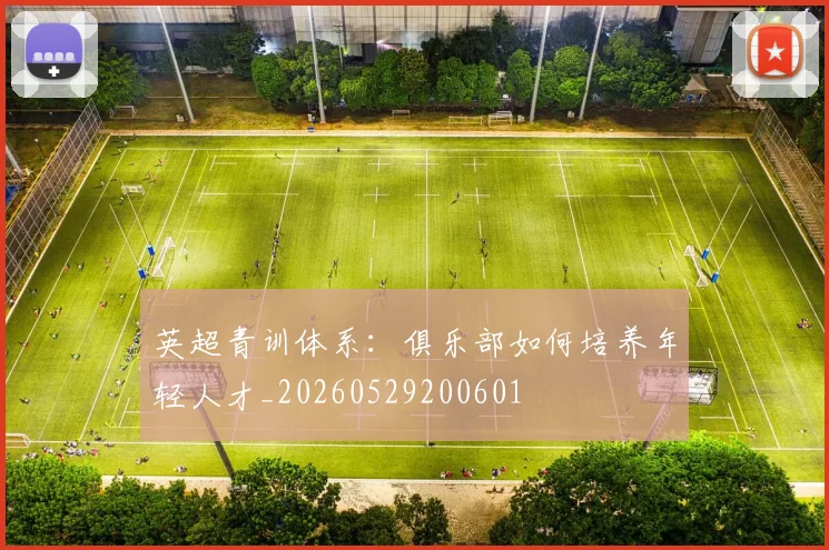 英超青训体系:俱乐部如何培养年轻人才_20260529200601
