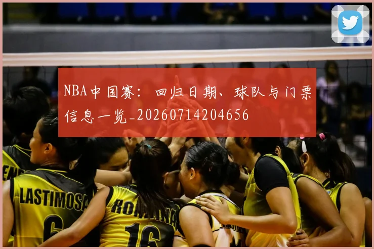 NBA中国赛：回归日期、球队与门票信息一览_20260714204656
