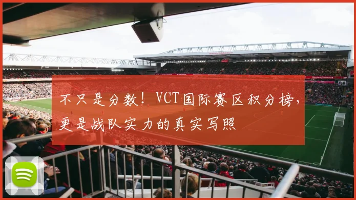 不只是分数!VCT国际赛区积分榜,更是战队实力的真实写照