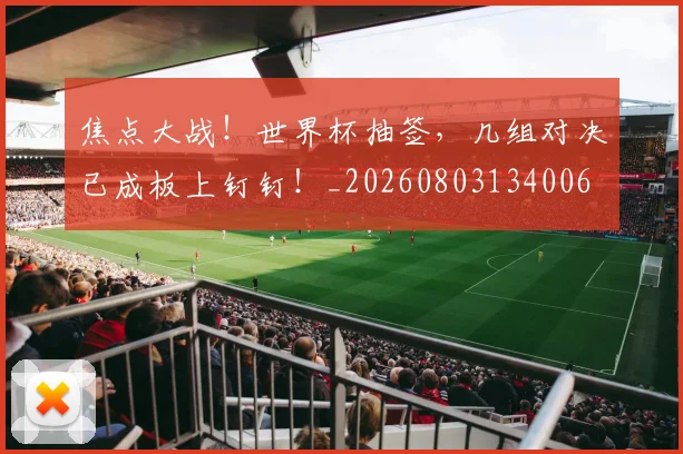 焦点大战!世界杯抽签,几组对决已成板上钉钉!_20260803134006