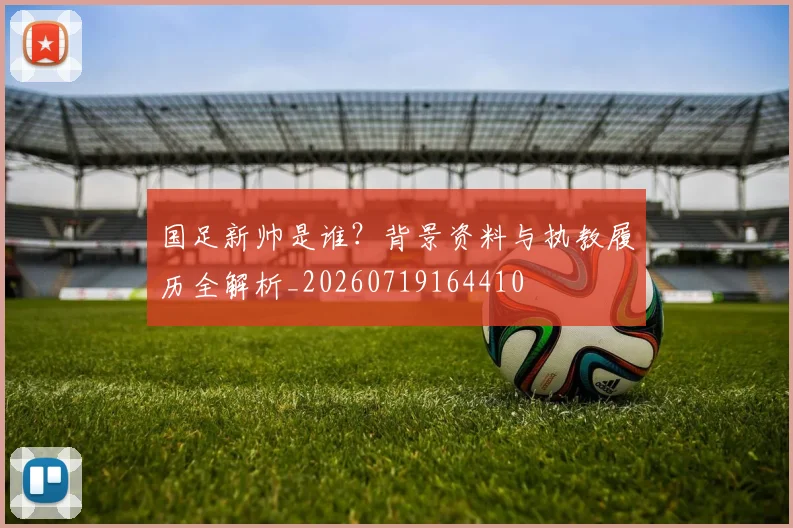 国足新帅是谁?背景资料与执教履历全解析_20260719164410