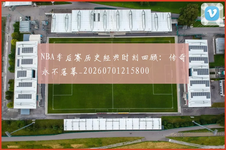 NBA季后赛历史经典时刻回顾：传奇永不落幕_20260701215800