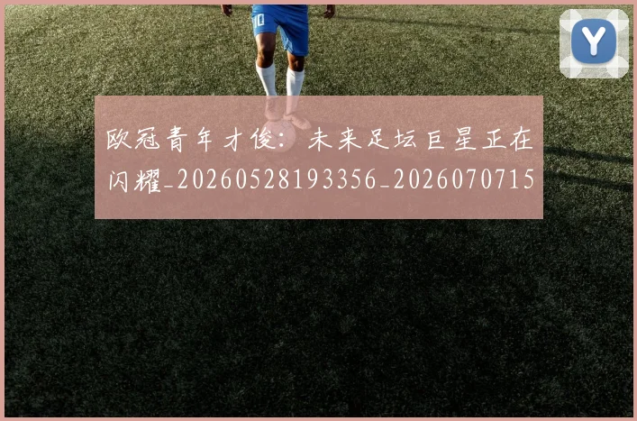 欧冠青年才俊：未来足坛巨星正在闪耀_20260528193356_20260707152041_20260801165426