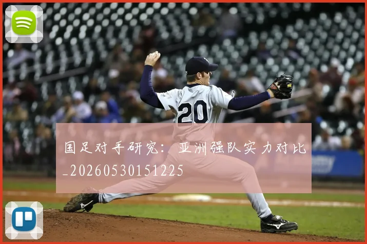 国足对手研究：亚洲强队实力对比_20260530151225