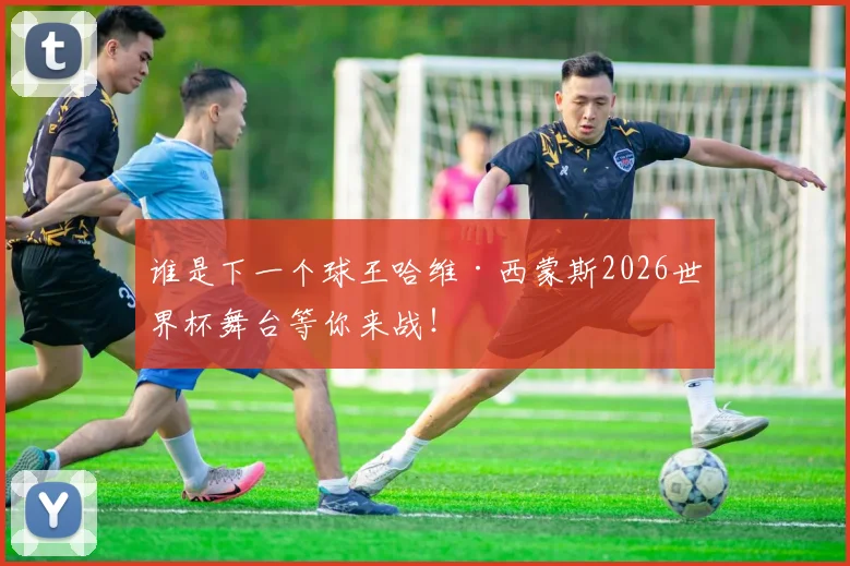 谁是下一个球王哈维·西蒙斯2026世界杯舞台等你来战!