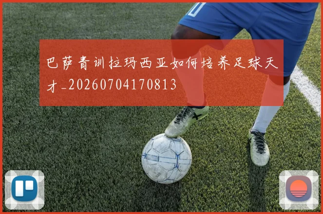 巴萨青训拉玛西亚如何培养足球天才_20260704170813
