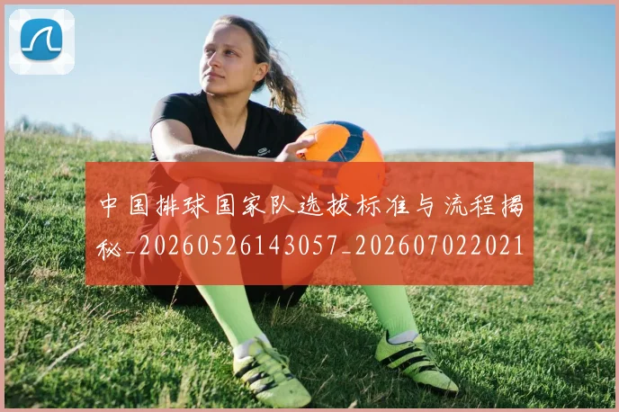 中国排球国家队选拔标准与流程揭秘_20260526143057_20260702202133_20260715194414