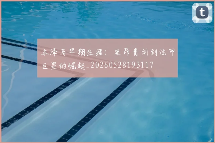 本泽马早期生涯:里昂青训到法甲巨星的崛起_20260528193117