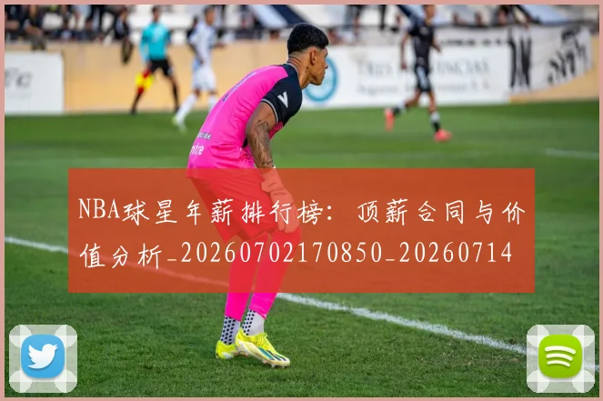 NBA球星年薪排行榜:顶薪合同与价值分析_20260702170850_20260714213847