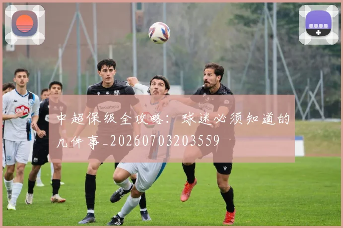 中超保级全攻略：球迷必须知道的几件事_20260703203559