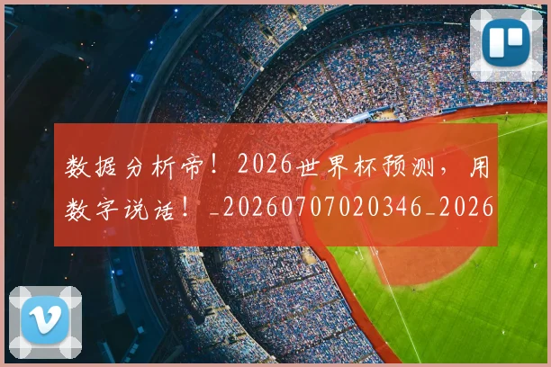 数据分析帝!2026世界杯预测,用数字说话!_20260707020346_20260801160151
