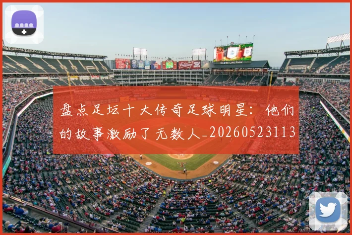 盘点足坛十大传奇足球明星:他们的故事激励了无数人_20260523113555_20260710003713