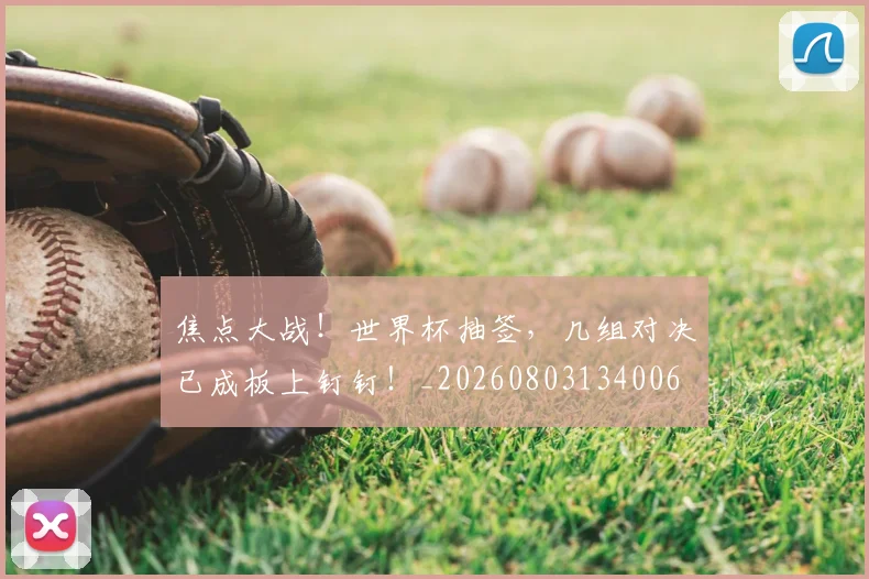 焦点大战!世界杯抽签,几组对决已成板上钉钉!_20260803134006