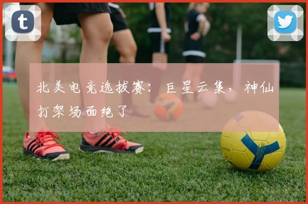 北美电竞选拔赛:巨星云集,神仙打架场面绝了
