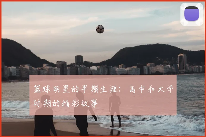 篮球明星的早期生涯:高中和大学时期的精彩故事