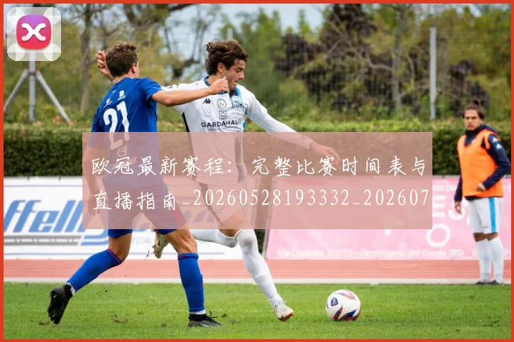 欧冠最新赛程:完整比赛时间表与直播指南_20260528193332_20260707151329