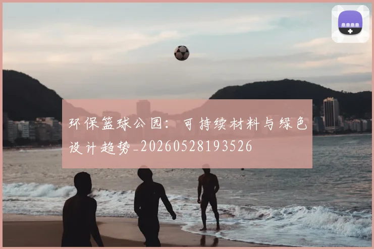 环保篮球公园:可持续材料与绿色设计趋势_20260528193526