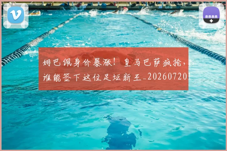 姆巴佩身价暴涨!皇马巴萨疯抢,谁能签下这位足坛新王_20260720190814